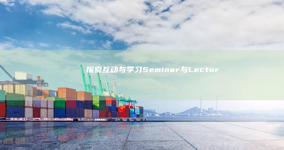 探索互动与学习：Seminar与Lecture的对比及其对教学效果的影响